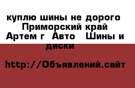 куплю шины не дорого - Приморский край, Артем г. Авто » Шины и диски   